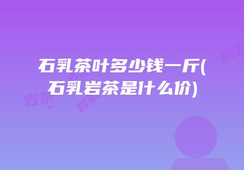 石乳茶叶多少钱一斤(石乳岩茶是什么价)