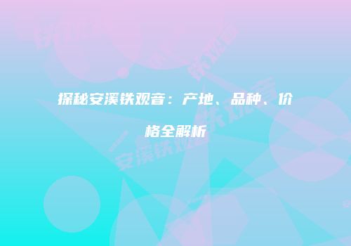 探秘安溪铁观音：产地、品种、价格全解析