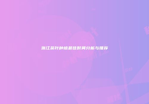 浙江茶叶种植最佳时间分析与推荐