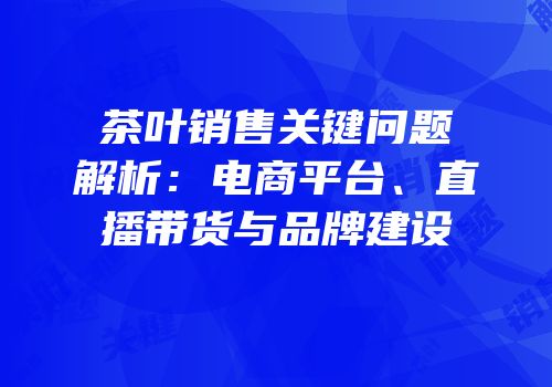 茶叶销售关键问题解析：电商平台、直播带货与品牌建设