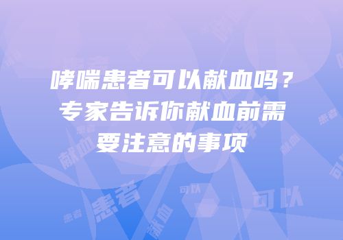 哮喘患者可以献血吗？专家告诉你献血前需要注意的事项