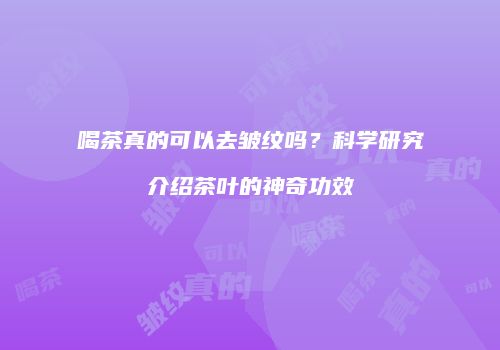 喝茶真的可以去皱纹吗？科学研究介绍茶叶的神奇功效