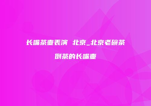长嘴茶壶表演 北京_北京老碗茶倒茶的长嘴壶