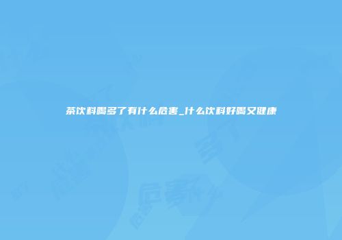 茶饮料喝多了有什么危害_什么饮料好喝又健康