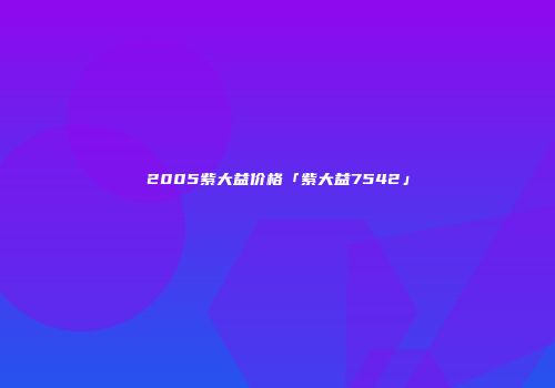2005紫大益价格「紫大益7542」