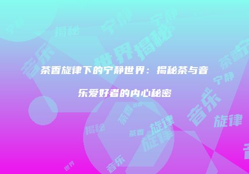 茶香旋律下的宁静世界：揭秘茶与音乐爱好者的内心秘密
