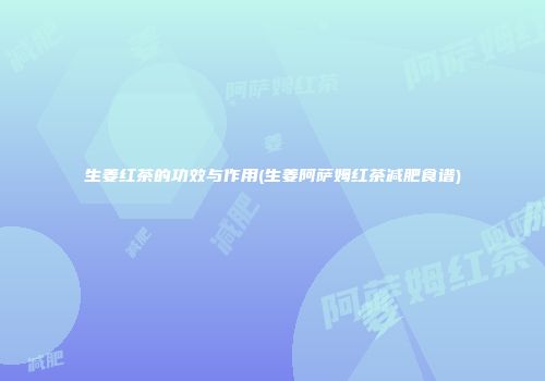 生姜红茶的功效与作用(生姜阿萨姆红茶减肥食谱)