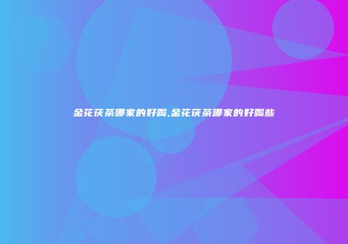 金花茯茶哪家的好喝,金花茯茶哪家的好喝些