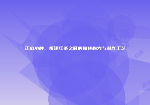 正山小种：福建红茶之冠的独特魅力与制作工艺