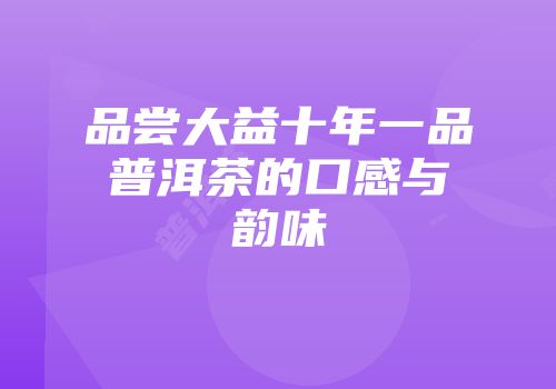 品尝大益十年一品普洱茶的口感与韵味