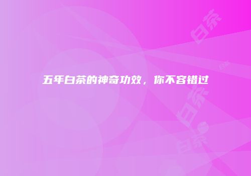 五年白茶的神奇功效，你不容错过