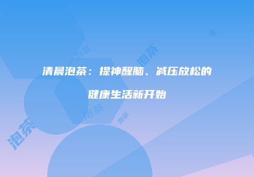 清晨泡茶：提神醒脑、减压放松的健康生活新开始