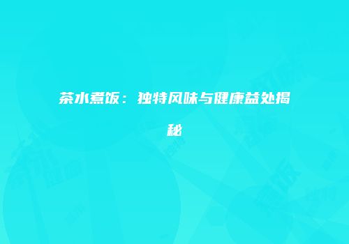 茶水煮饭：独特风味与健康益处揭秘