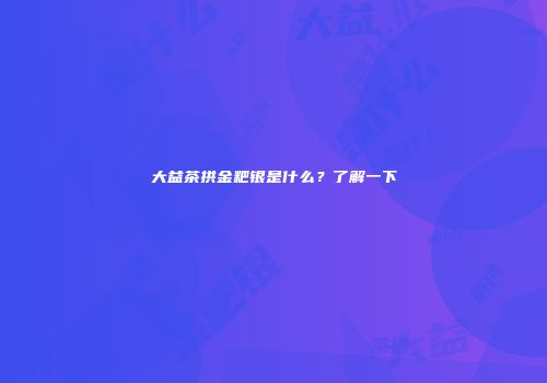 大益茶拱金粑银是什么？了解一下