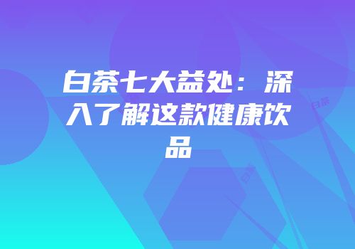 白茶七大益处：深入了解这款健康饮品