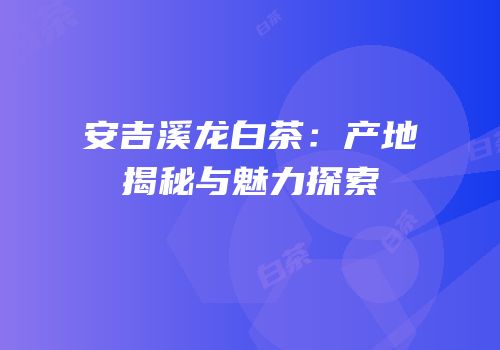 安吉溪龙白茶：产地揭秘与魅力探索