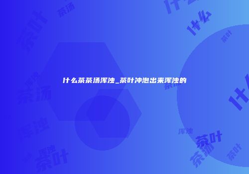 什么茶茶汤浑浊_茶叶冲泡出来浑浊的