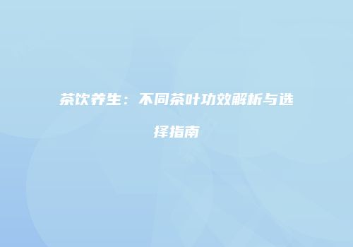 茶饮养生：不同茶叶功效解析与选择指南