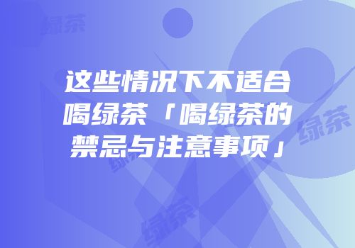 这些情况下不适合喝绿茶「喝绿茶的禁忌与注意事项」