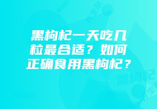 黑枸杞一天吃几粒最合适？如何正确食用黑枸杞？