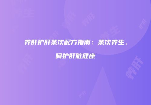 养肝护肝茶饮配方指南：茶饮养生，呵护肝脏健康