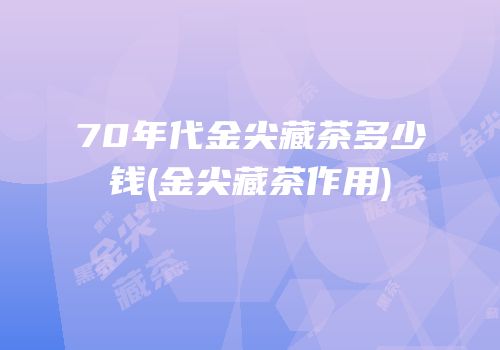 70年代金尖藏茶多少钱(金尖藏茶作用)