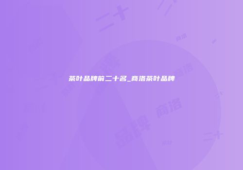 茶叶品牌前二十名_商洛茶叶品牌