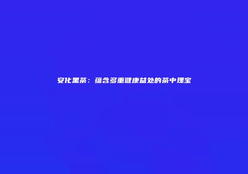 安化黑茶：蕴含多重健康益处的茶中瑰宝