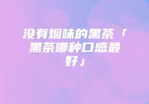 没有烟味的黑茶「黑茶哪种口感最好」