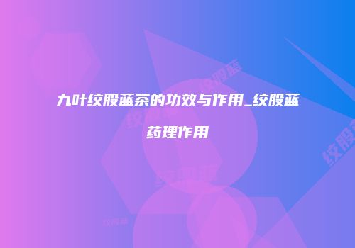 九叶绞股蓝茶的功效与作用_绞股蓝药理作用
