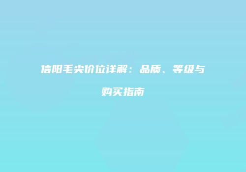 信阳毛尖价位详解：品质、等级与购买指南