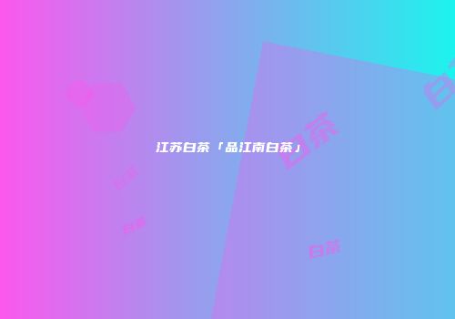 江苏白茶「品江南白茶」