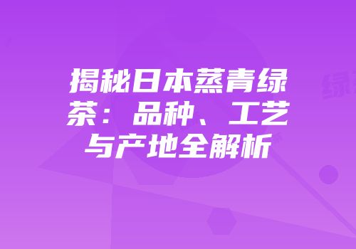 揭秘日本蒸青绿茶：品种、工艺与产地全解析