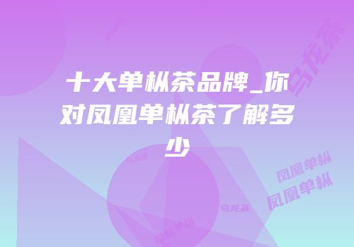 十大单枞茶品牌_你对凤凰单枞茶了解多少