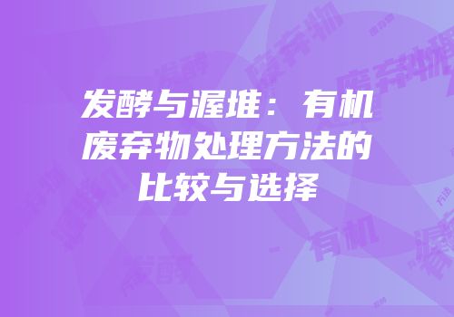 发酵与渥堆：有机废弃物处理方法的比较与选择