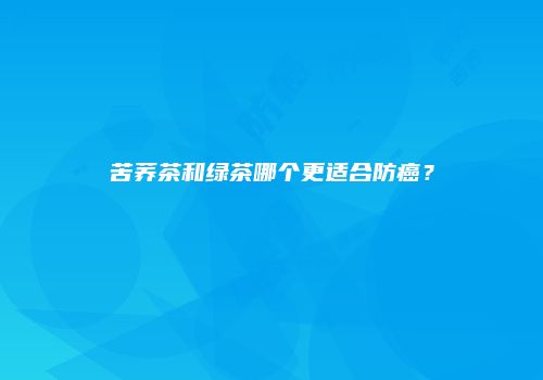 苦荞茶和绿茶哪个更适合防癌？