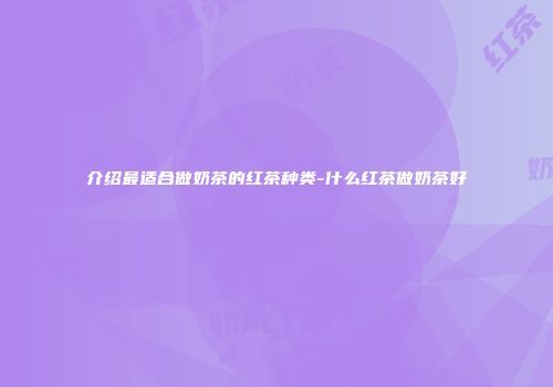 介绍最适合做奶茶的红茶种类-什么红茶做奶茶好