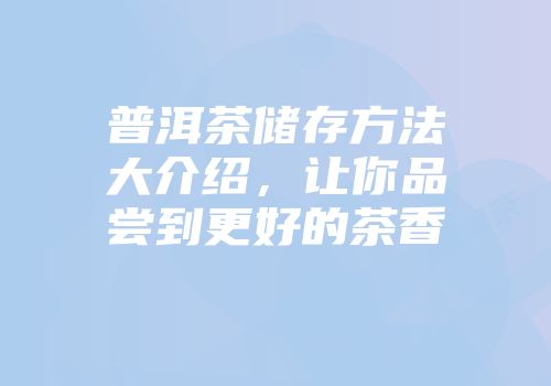 普洱茶储存方法大介绍，让你品尝到更好的茶香