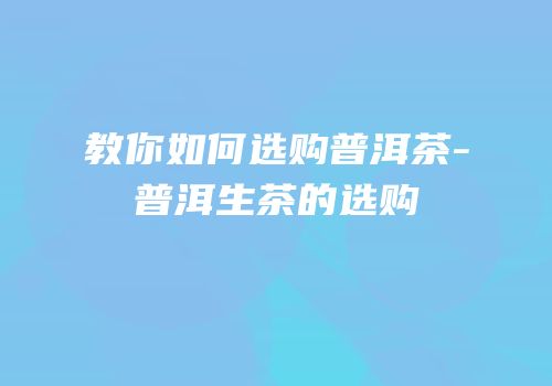 教你如何选购普洱茶-普洱生茶的选购