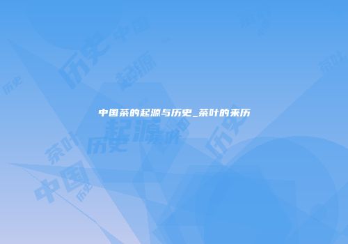 中国茶的起源与历史_茶叶的来历