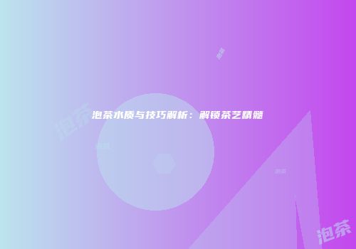 泡茶水质与技巧解析：解锁茶艺精髓