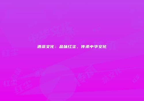 酒茶文化：品味红尘，传承中华文化