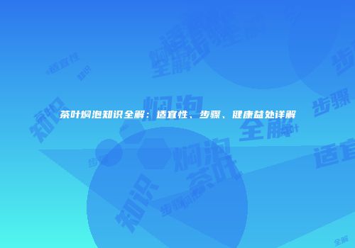 茶叶焖泡知识全解：适宜性、步骤、健康益处详解