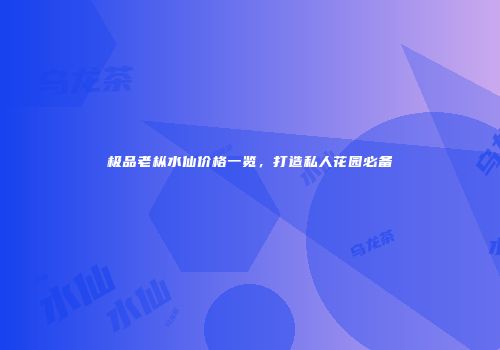 极品老枞水仙价格一览，打造私人花园必备