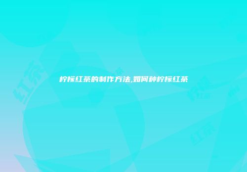 柠檬红茶的制作方法,如何种柠檬红茶