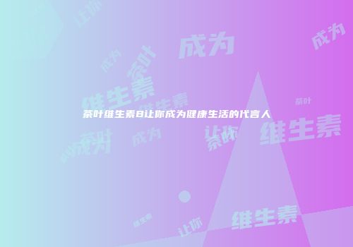 茶叶维生素B让你成为健康生活的代言人
