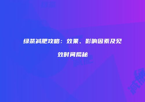 绿茶减肥攻略：效果、影响因素及见效时间揭秘