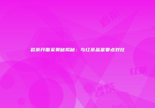 岩茶开面采奥秘揭秘：与红茶品鉴要点对比