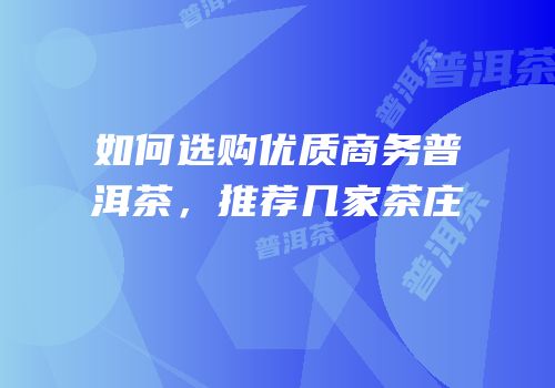 如何选购优质商务普洱茶，推荐几家茶庄