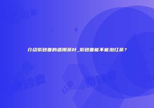 介绍紫砂壶的适用茶叶_紫砂壶能不能泡红茶？